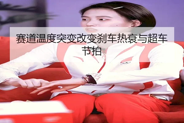 赛道温度突变改变刹车热衰与超车节拍